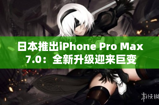 日本推出iPhone Pro Max 7.0：全新升级迎来巨变