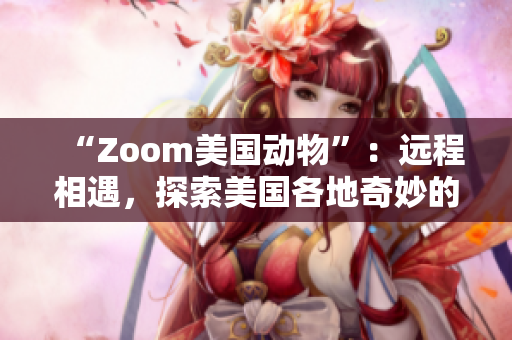 “Zoom美国动物”：远程相遇，探索美国各地奇妙的野生生物