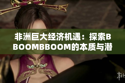 非洲巨大经济机遇：探索BBOOMBBOOM的本质与潜力