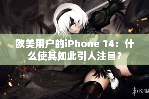 欧美用户的iPhone 14：什么使其如此引人注目？