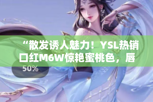 “散发诱人魅力！YSL热销口红M6W惊艳蜜桃色，唇上绽放柔美光泽”