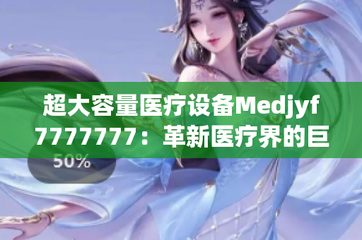 超大容量医疗设备Medjyf7777777：革新医疗界的巨无霸