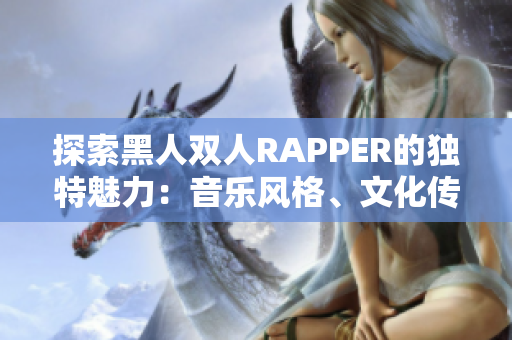 探索黑人双人RAPPER的独特魅力：音乐风格、文化传承与艺术创新