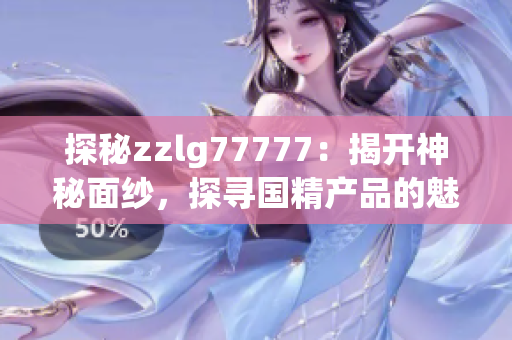 探秘zzlg77777：揭开神秘面纱，探寻国精产品的魅力与奥秘