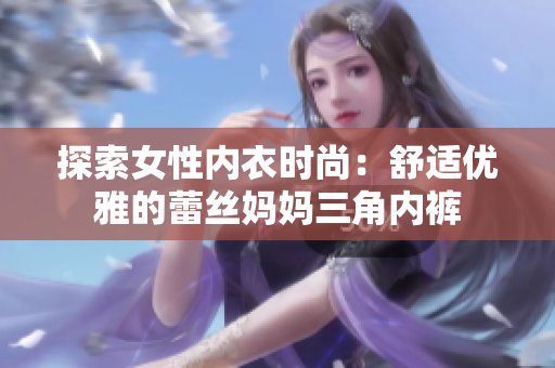 探索女性内衣时尚：舒适优雅的蕾丝妈妈三角内裤