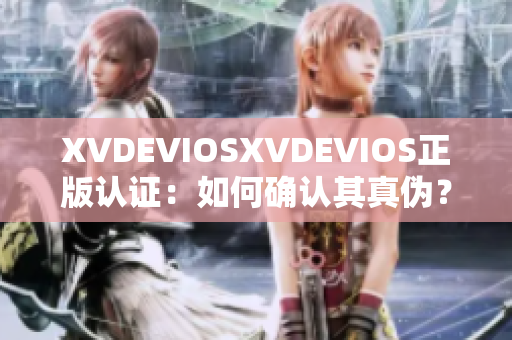 XVDEVIOSXVDEVIOS正版认证：如何确认其真伪？