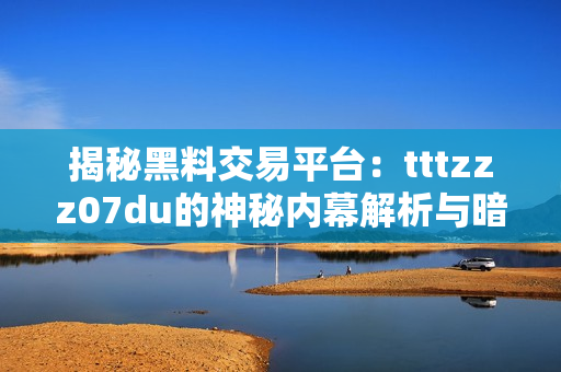 揭秘黑料交易平台：tttzzz07du的神秘内幕解析与暗流浮现