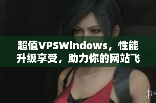 超值VPSWindows，性能升级享受，助力你的网站飞速发展