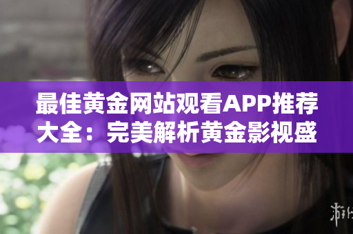 最佳黄金网站观看APP推荐大全：完美解析黄金影视盛宴