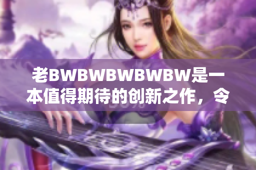 老BWBWBWBWBW是一本值得期待的创新之作，令人热切期待。