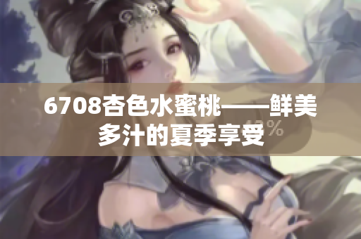 6708杏色水蜜桃——鲜美多汁的夏季享受