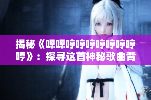 揭秘《嗯嗯哼哼哼哼哼哼哼哼》：探寻这首神秘歌曲背后的故事与意义