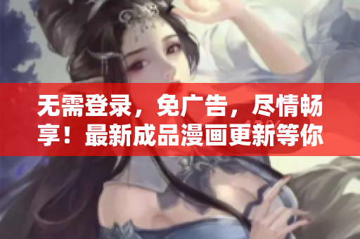 无需登录，免广告，尽情畅享！最新成品漫画更新等你来看！