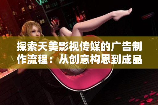 探索天美影视传媒的广告制作流程：从创意构思到成品呈现的完整过程