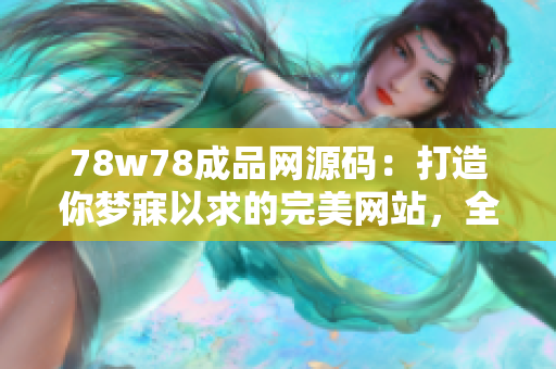 78w78成品网源码：打造你梦寐以求的完美网站，全方位满足你的需求！