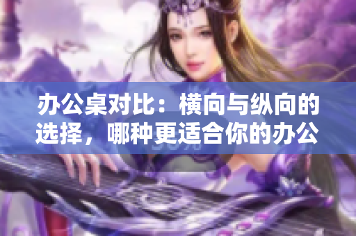 办公桌对比：横向与纵向的选择，哪种更适合你的办公环境？