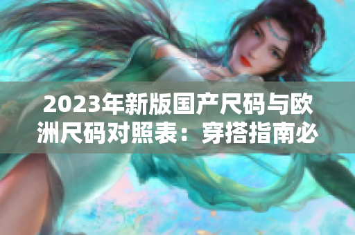 2023年新版国产尺码与欧洲尺码对照表：穿搭指南必备！