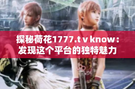 探秘荷花1777.tⅴknow：发现这个平台的独特魅力