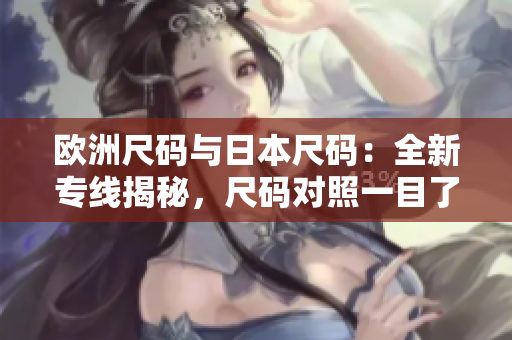 欧洲尺码与日本尺码：全新专线揭秘，尺码对照一目了然