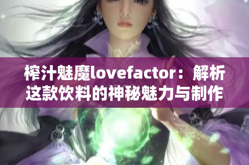 榨汁魅魔lovefactor：解析这款饮料的神秘魅力与制作工艺