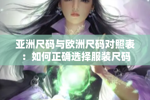 亚洲尺码与欧洲尺码对照表：如何正确选择服装尺码