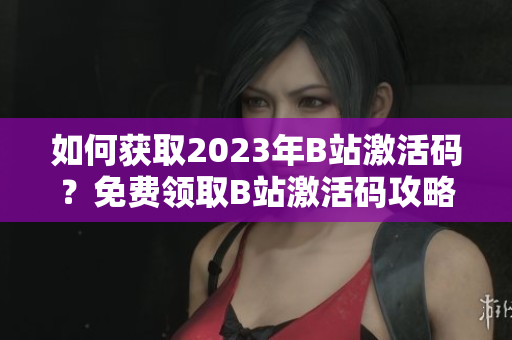 如何获取2023年B站激活码？免费领取B站激活码攻略大揭秘