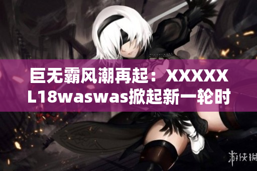 巨无霸风潮再起：XXXXXL18waswas掀起新一轮时尚浪潮