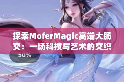 探索MoferMagic高端大肠交：一场科技与艺术的交织之旅