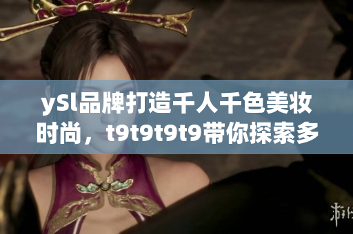 ySl品牌打造千人千色美妆时尚，t9t9t9t9带你探索多彩时尚界