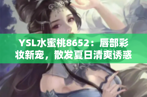 YSL水蜜桃8652：唇部彩妆新宠，散发夏日清爽诱惑