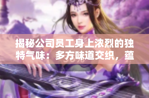 揭秘公司员工身上浓烈的独特气味：多方味道交织，蕴含个人风格