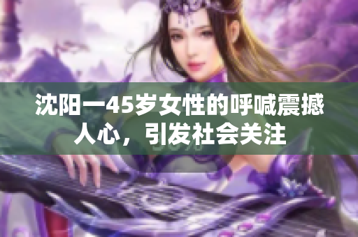 沈阳一45岁女性的呼喊震撼人心，引发社会关注