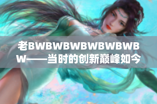 老BWBWBWBWBWBWBW——当时的创新巅峰如今的传奇回顾