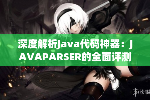 深度解析Java代码神器：JAVAPARSER的全面评测与优化探究