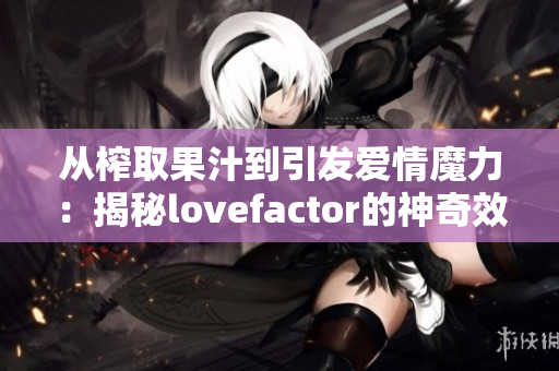 从榨取果汁到引发爱情魔力：揭秘lovefactor的神奇效应