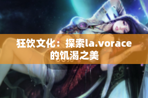 狂饮文化：探索la.vorace的饥渴之美