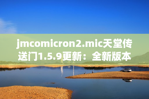 jmcomicron2.mic天堂传送门1.5.9更新：全新版本推出，开启奇幻之旅