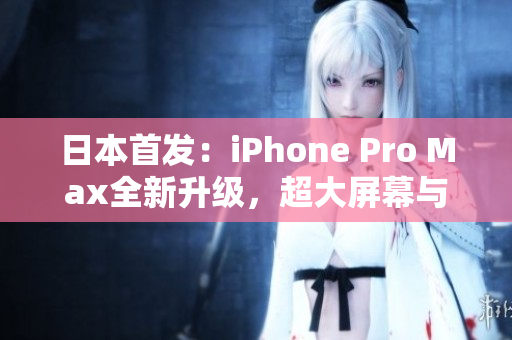 日本首发：iPhone Pro Max全新升级，超大屏幕与卓越性能完美结合