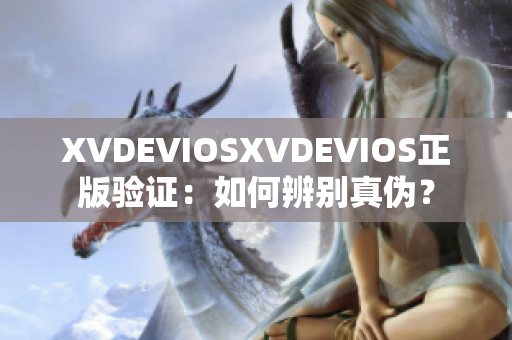 XVDEVIOSXVDEVIOS正版验证：如何辨别真伪？