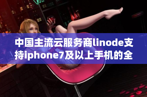 中国主流云服务商linode支持iphone7及以上手机的全高清显示