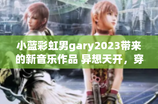 小蓝彩虹男gary2023带来的新音乐作品 异想天开，穿越时空的音乐之旅