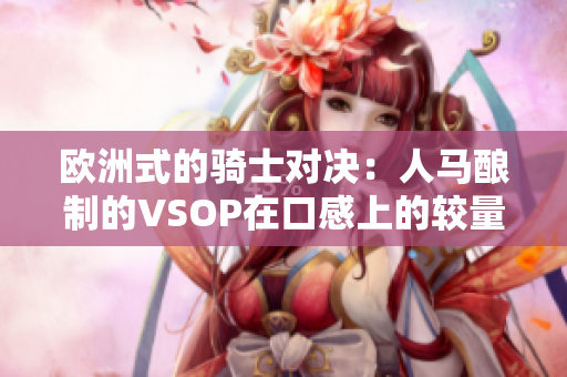 欧洲式的骑士对决：人马酿制的VSOP在口感上的较量