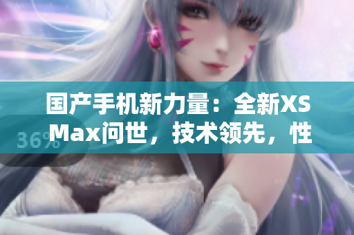 国产手机新力量：全新XS Max问世，技术领先，性能超群！