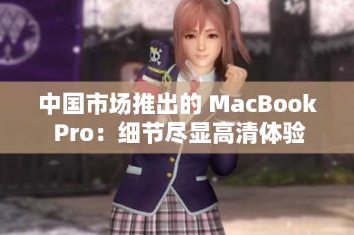 中国市场推出的 MacBook Pro：细节尽显高清体验