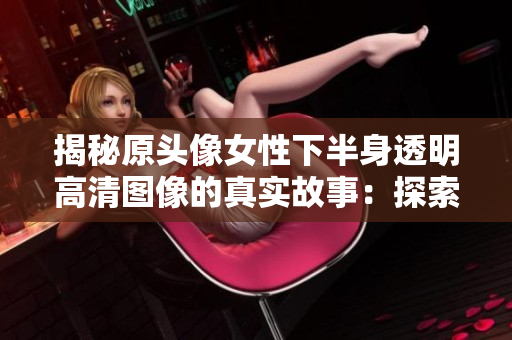 揭秘原头像女性下半身透明高清图像的真实故事：探索背后的创作灵感与艺术意义