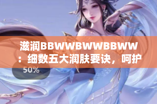 滋润BBWWBWWBBWW：细数五大润肤要诀，呵护肌肤防干燥