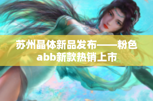 苏州晶体新品发布——粉色abb新款热销上市