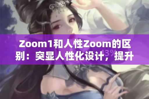 Zoom1和人性Zoom的区别：突显人性化设计，提升用户体验