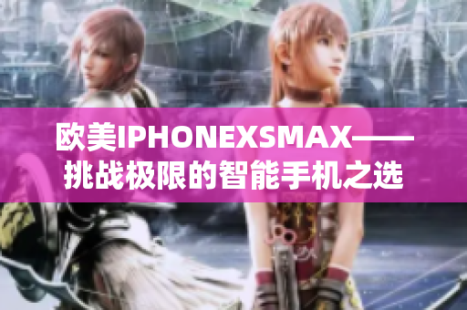 欧美IPHONEXSMAX——挑战极限的智能手机之选