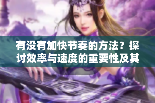 有没有加快节奏的方法？探讨效率与速度的重要性及其提升策略